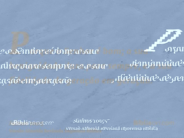 Porque o Senhor é bom; a sua benignidade dura para sempre, e a sua fidelidade de geração em geração.