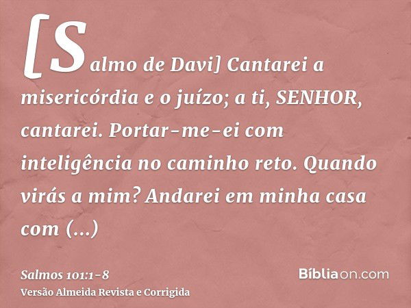 [Salmo de Davi] Cantarei a misericórdia e o juízo; a ti, SENHOR, cantarei.Portar-me-ei com inteligência no caminho reto. Quando virás a mim? Andarei em minha ca