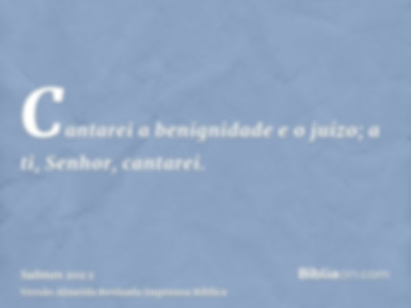 Cantarei a benignidade e o juízo; a ti, Senhor, cantarei.