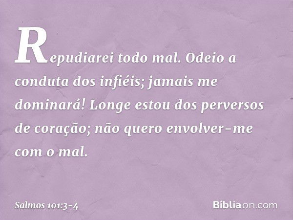 Repudiarei todo mal.
Odeio a conduta dos infiéis;
jamais me dominará! Longe estou dos perversos de coração;
não quero envolver-me com o mal. -- Salmo 101:3-4