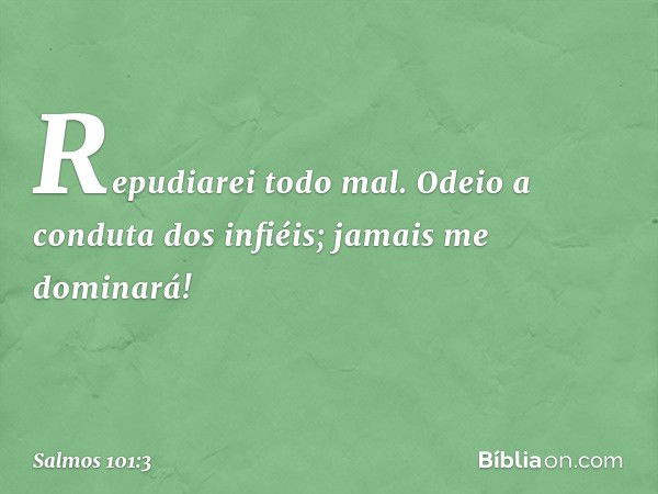 Repudiarei todo mal.
Odeio a conduta dos infiéis;
jamais me dominará! -- Salmo 101:3