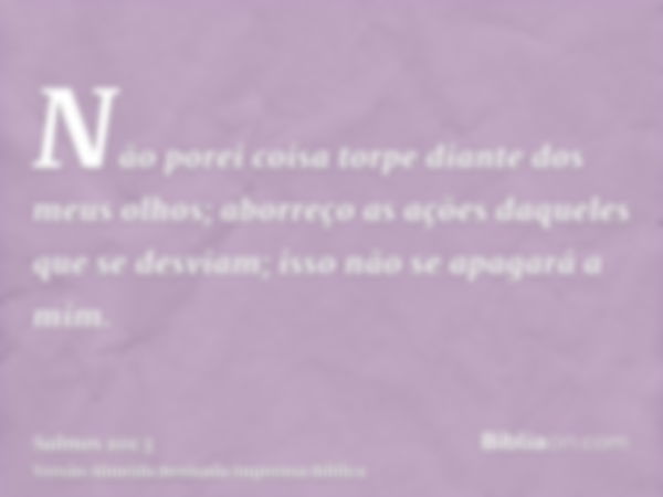 Não porei coisa torpe diante dos meus olhos; aborreço as ações daqueles que se desviam; isso não se apagará a mim.