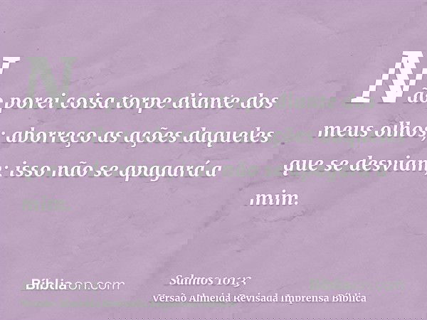 Não porei coisa torpe diante dos meus olhos; aborreço as ações daqueles que se desviam; isso não se apagará a mim.