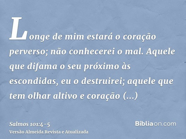 Longe de mim estará o coração perverso; não conhecerei o mal.Aquele que difama o seu próximo às escondidas, eu o destruirei; aquele que tem olhar altivo e coraç