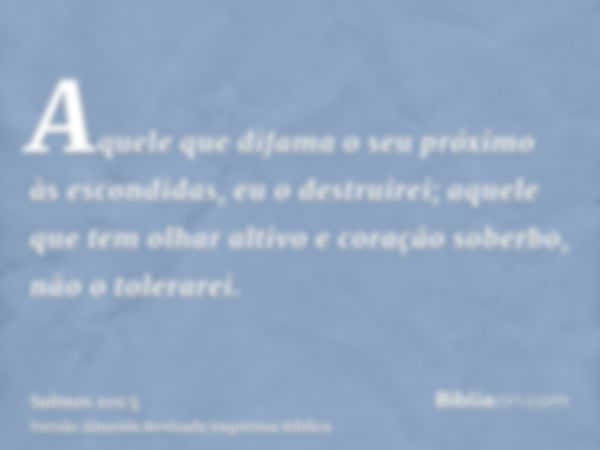 Aquele que difama o seu próximo às escondidas, eu o destruirei; aquele que tem olhar altivo e coração soberbo, não o tolerarei.