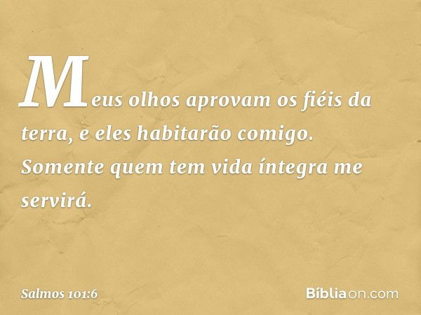 Meus olhos aprovam os fiéis da terra,
e eles habitarão comigo.
Somente quem tem vida íntegra me servirá. -- Salmo 101:6