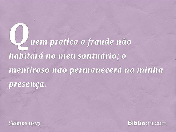 Quem pratica a fraude
não habitará no meu santuário;
o mentiroso não permanecerá
na minha presença. -- Salmo 101:7