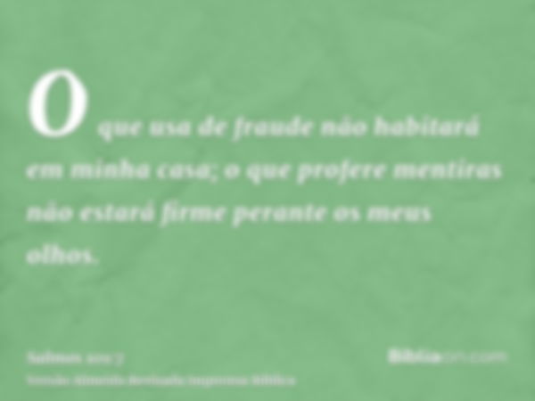 O que usa de fraude não habitará em minha casa; o que profere mentiras não estará firme perante os meus olhos.