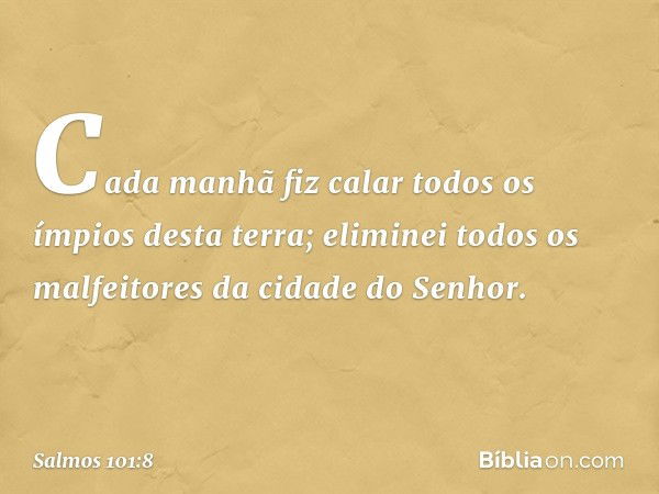 Cada manhã fiz calar
todos os ímpios desta terra;
eliminei todos os malfeitores
da cidade do Senhor. -- Salmo 101:8