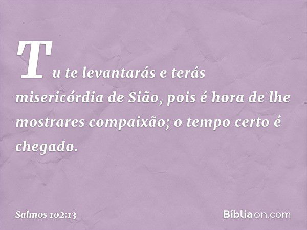 Tu te levantarás e terás misericórdia de Sião,
pois é hora de lhe mostrares compaixão;
o tempo certo é chegado. -- Salmo 102:13