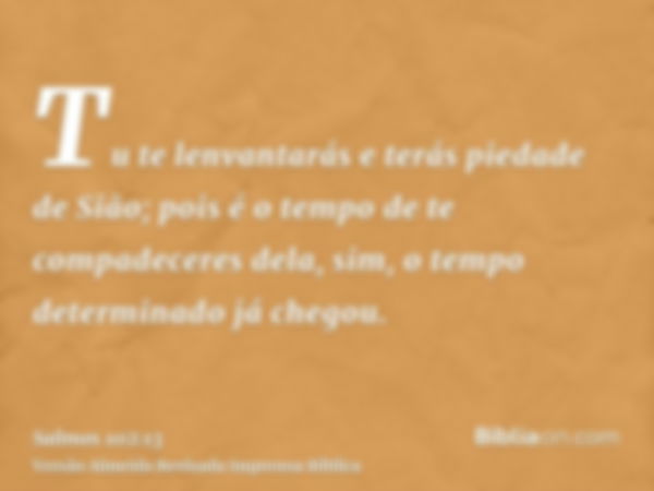 Tu te lenvantarás e terás piedade de Sião; pois é o tempo de te compadeceres dela, sim, o tempo determinado já chegou.