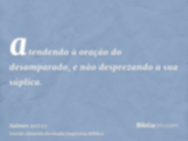 atendendo à oração do desamparado, e não desprezando a sua súplica.