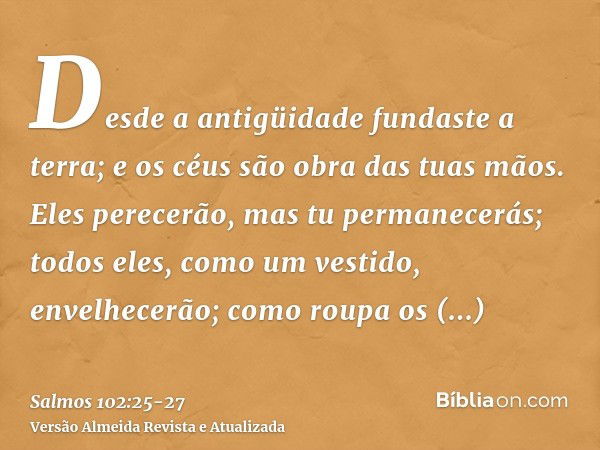 Desde a antigüidade fundaste a terra; e os céus são obra das tuas mãos.Eles perecerão, mas tu permanecerás; todos eles, como um vestido, envelhecerão; como roup