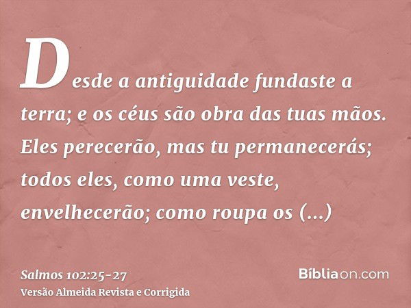 Desde a antiguidade fundaste a terra; e os céus são obra das tuas mãos.Eles perecerão, mas tu permanecerás; todos eles, como uma veste, envelhecerão; como roupa