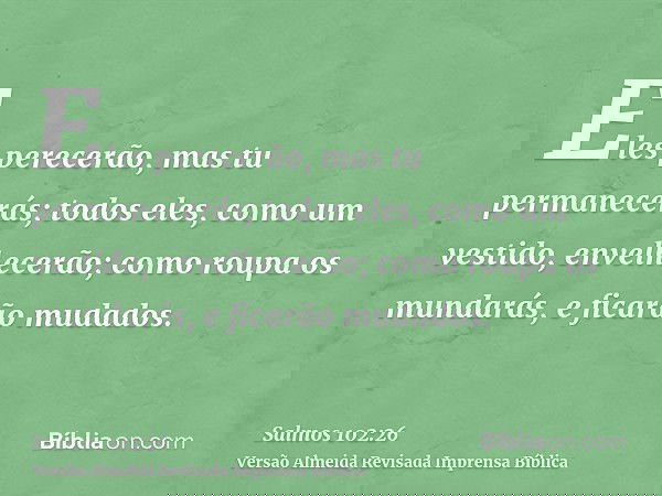 Eles perecerão, mas tu permanecerás; todos eles, como um vestido, envelhecerão; como roupa os mundarás, e ficarão mudados.