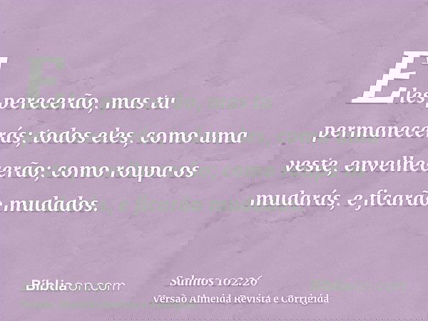 Eles perecerão, mas tu permanecerás; todos eles, como uma veste, envelhecerão; como roupa os mudarás, e ficarão mudados.