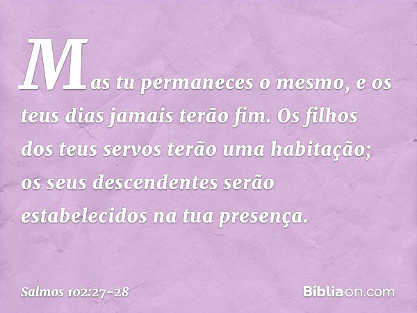 Mas tu permaneces o mesmo,
e os teus dias jamais terão fim. Os filhos dos teus servos
terão uma habitação;
os seus descendentes serão estabelecidos
na tua prese