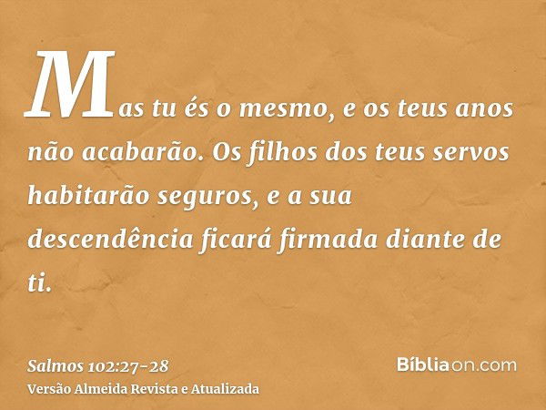 Mas tu és o mesmo, e os teus anos não acabarão.Os filhos dos teus servos habitarão seguros, e a sua descendência ficará firmada diante de ti.