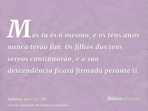 Mas tu és o mesmo, e os teus anos nunca terão fim.Os filhos dos teus servos continuarão, e a sua descendência ficará firmada perante ti.