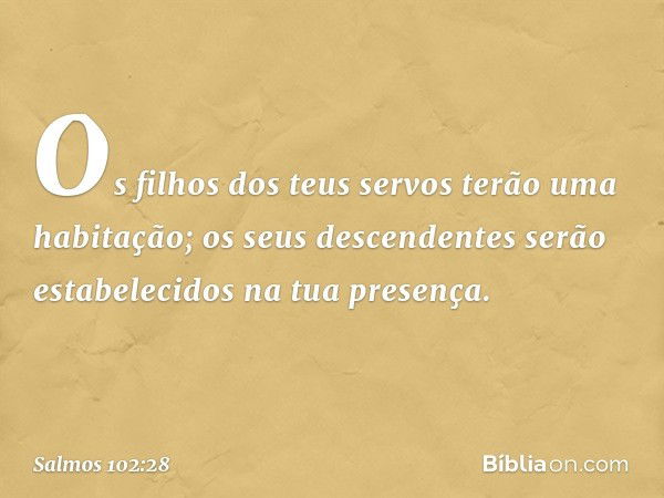 Os filhos dos teus servos
terão uma habitação;
os seus descendentes serão estabelecidos
na tua presença. -- Salmo 102:28