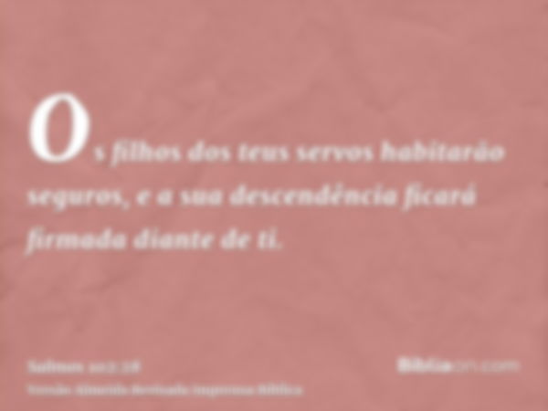 Os filhos dos teus servos habitarão seguros, e a sua descendência ficará firmada diante de ti.