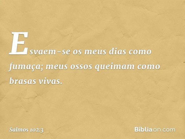 Esvaem-se os meus dias como fumaça;
meus ossos queimam como brasas vivas. -- Salmo 102:3