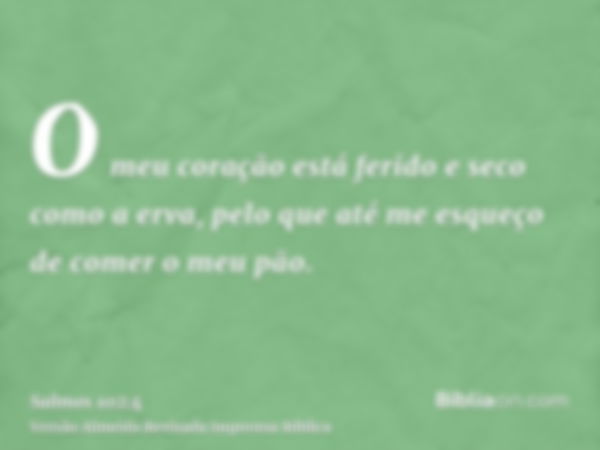 O meu coração está ferido e seco como a erva, pelo que até me esqueço de comer o meu pão.