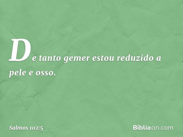 De tanto gemer estou reduzido a pele e osso. -- Salmo 102:5