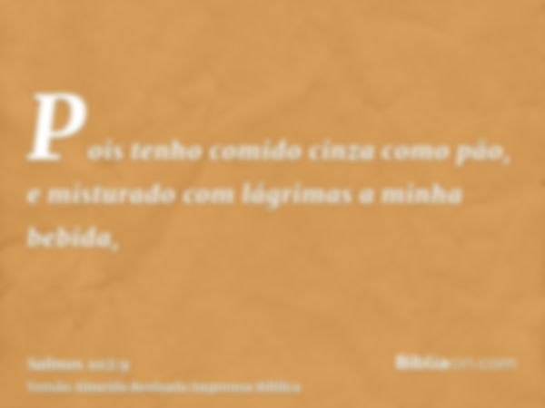 Pois tenho comido cinza como pão, e misturado com lágrimas a minha bebida,