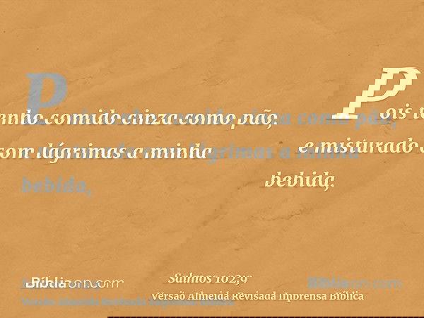 Pois tenho comido cinza como pão, e misturado com lágrimas a minha bebida,