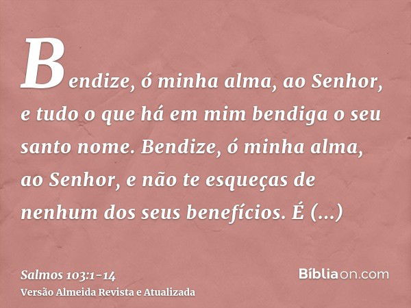 Bendize, ó minha alma, ao Senhor, e tudo o que há em mim bendiga o seu santo nome.Bendize, ó minha alma, ao Senhor, e não te esqueças de nenhum dos seus benefíc