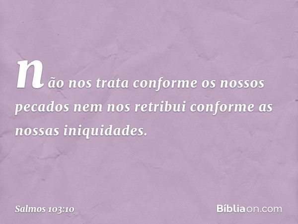 não nos trata conforme os nossos pecados
nem nos retribui conforme as nossas iniquidades. -- Salmo 103:10