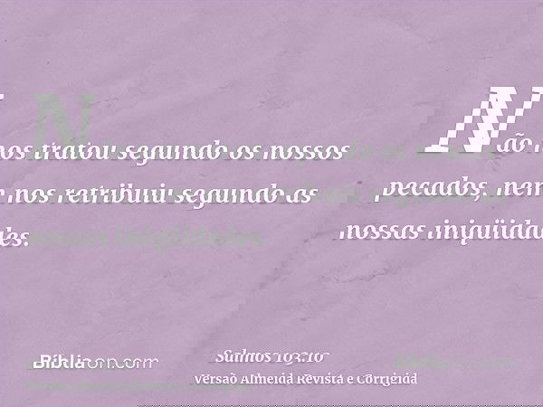 Não nos tratou segundo os nossos pecados, nem nos retribuiu segundo as nossas iniqüidades.