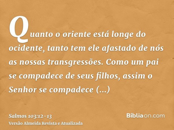 Quanto o oriente está longe do ocidente, tanto tem ele afastado de nós as nossas transgressões.Como um pai se compadece de seus filhos, assim o Senhor se compad