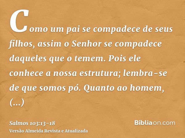 Como um pai se compadece de seus filhos, assim o Senhor se compadece daqueles que o temem.Pois ele conhece a nossa estrutura; lembra-se de que somos pó.Quanto a