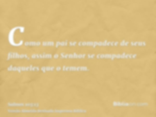 Como um pai se compadece de seus filhos, assim o Senhor se compadece daqueles que o temem.