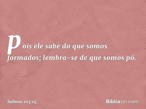 pois ele sabe do que somos formados;
lembra-se de que somos pó. -- Salmo 103:14