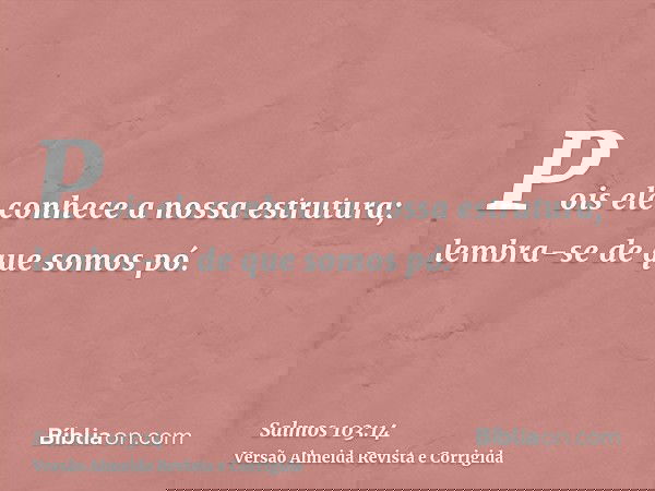 Pois ele conhece a nossa estrutura; lembra-se de que somos pó.