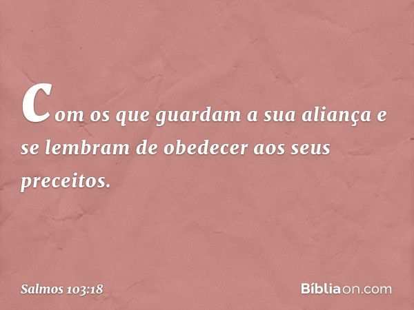 com os que guardam a sua aliança
e se lembram de obedecer aos seus preceitos. -- Salmo 103:18