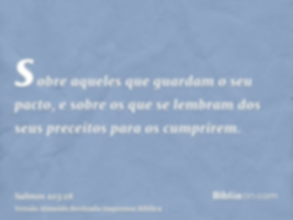 sobre aqueles que guardam o seu pacto, e sobre os que se lembram dos seus preceitos para os cumprirem.