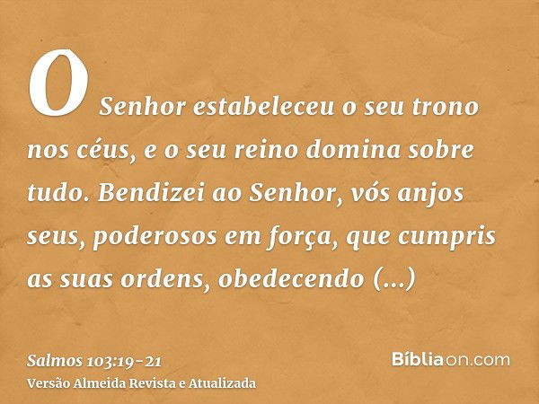 O Senhor estabeleceu o seu trono nos céus, e o seu reino domina sobre tudo.Bendizei ao Senhor, vós anjos seus, poderosos em força, que cumpris as suas ordens, o