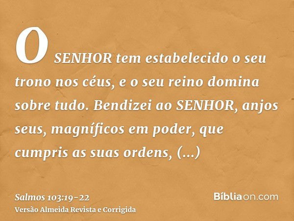 O SENHOR tem estabelecido o seu trono nos céus, e o seu reino domina sobre tudo.Bendizei ao SENHOR, anjos seus, magníficos em poder, que cumpris as suas ordens,