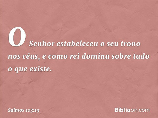 O Senhor estabeleceu o seu trono nos céus,
e como rei domina sobre tudo o que existe. -- Salmo 103:19