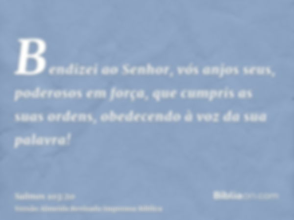 Bendizei ao Senhor, vós anjos seus, poderosos em força, que cumpris as suas ordens, obedecendo à voz da sua palavra!