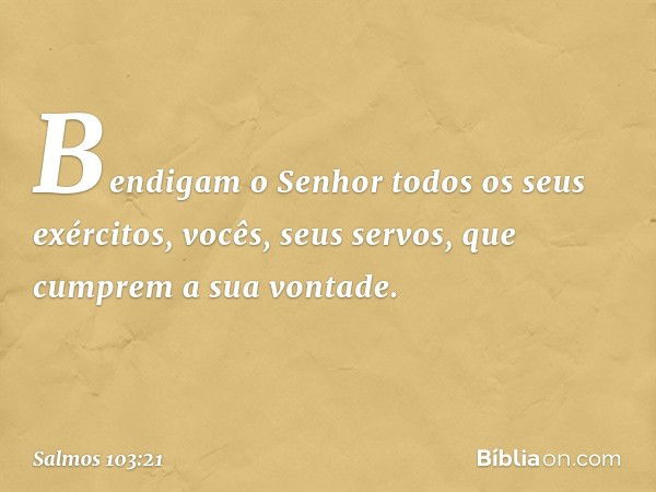 Bendigam o Senhor todos os seus exércitos,
vocês, seus servos, que cumprem a sua vontade. -- Salmo 103:21