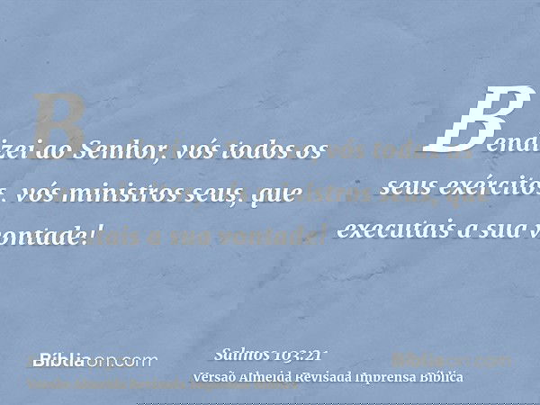 Bendizei ao Senhor, vós todos os seus exércitos, vós ministros seus, que executais a sua vontade!