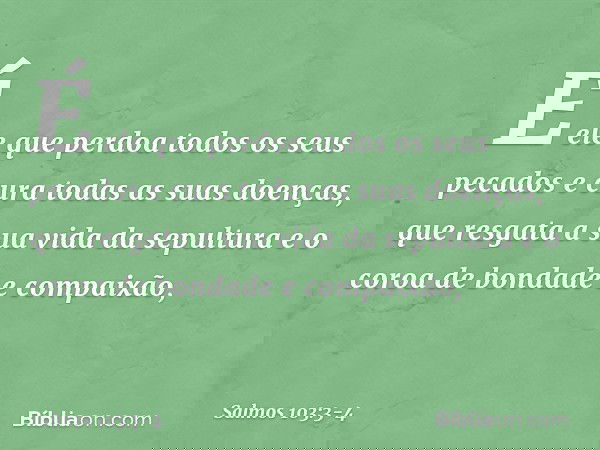 É ele que perdoa todos os seus pecados
e cura todas as suas doenças, que resgata a sua vida da sepultura
e o coroa de bondade e compaixão, -- Salmo 103:3-4