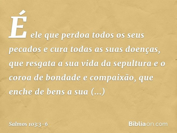 É ele que perdoa todos os seus pecados
e cura todas as suas doenças, que resgata a sua vida da sepultura
e o coroa de bondade e compaixão, que enche de bens a s