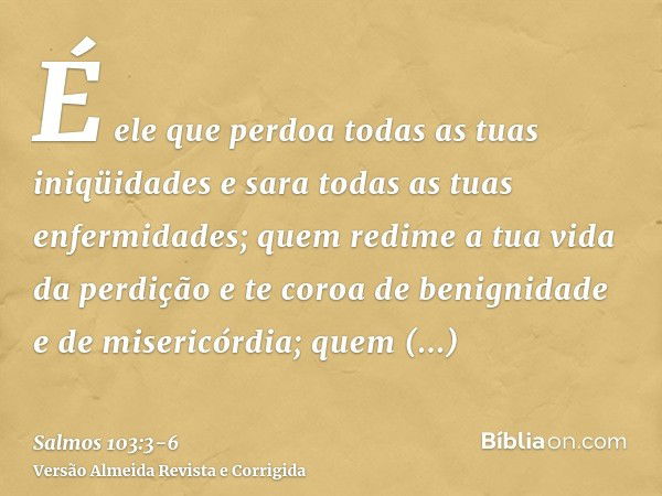 É ele que perdoa todas as tuas iniqüidades e sara todas as tuas enfermidades;quem redime a tua vida da perdição e te coroa de benignidade e de misericórdia;quem