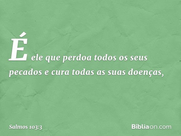 É ele que perdoa todos os seus pecados
e cura todas as suas doenças, -- Salmo 103:3